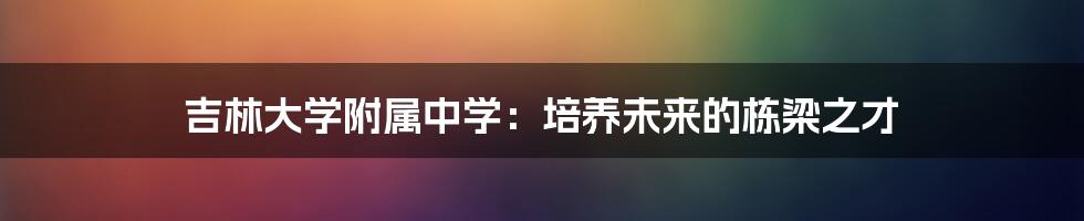 吉林大学附属中学:培养未来的栋梁之才