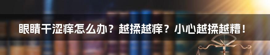 眼睛干涩痒怎么办?越揉越痒?小心越揉越糟!