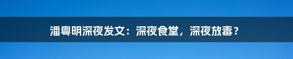 潘粤明深夜发文:深夜食堂,深夜放毒?