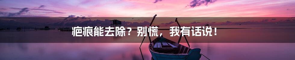 疤痕能去除?别慌,我有话说!