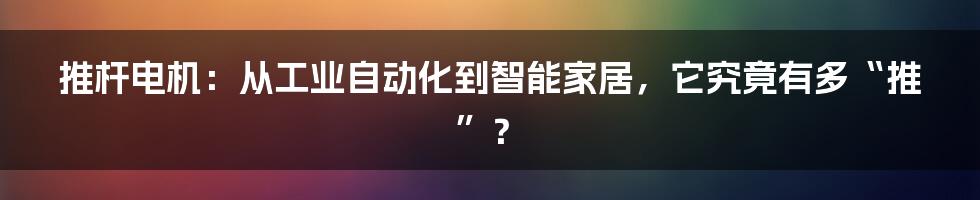 推杆电机:从工业自动化到智能家居,它究竟有多“推”?