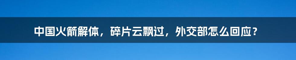 中国火箭解体,碎片云飘过,外交部怎么回应?
