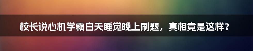校长说心机学霸白天睡觉晚上刷题,真相竟是这样?