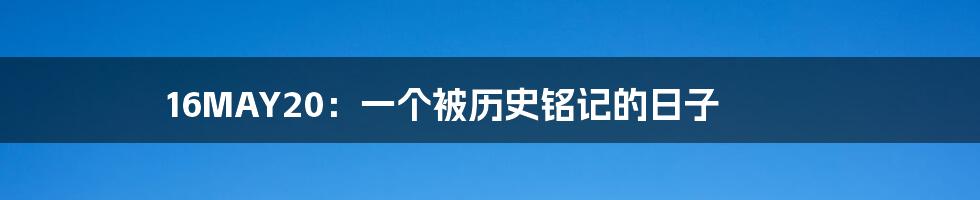 16MAY20:一个被历史铭记的日子