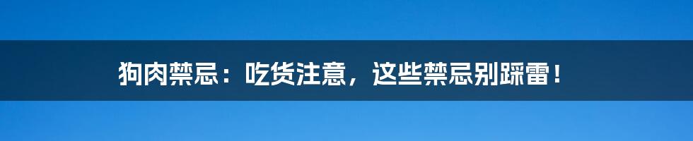 狗肉禁忌:吃货注意,这些禁忌别踩雷!