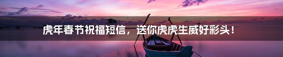 虎年春节祝福短信,送你虎虎生威好彩头!