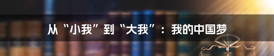 从“小我”到“大我”:我的中国梦