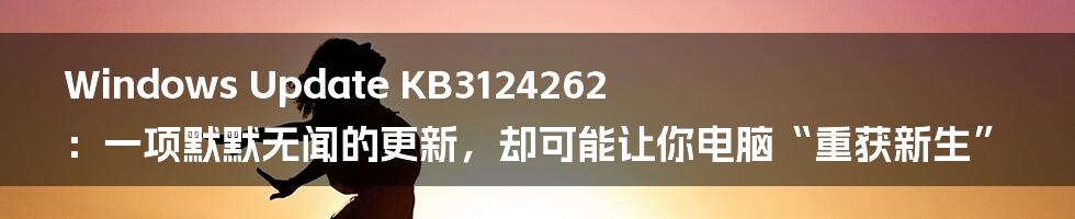 Windows Update KB3124262:一项默默无闻的更新,却可能让你电脑“重获新生”