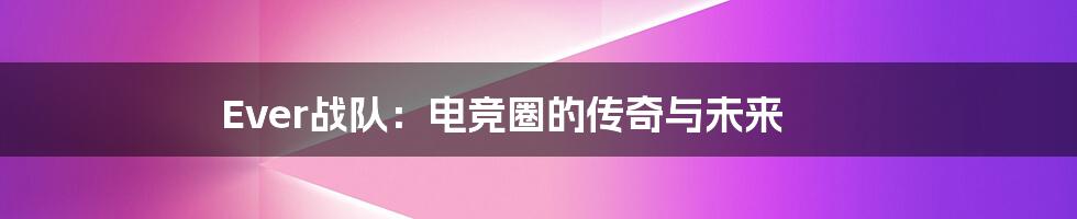 Ever战队:电竞圈的传奇与未来