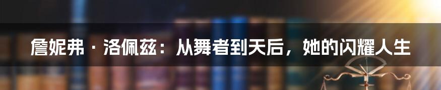 詹妮弗·洛佩兹:从舞者到天后,她的闪耀人生