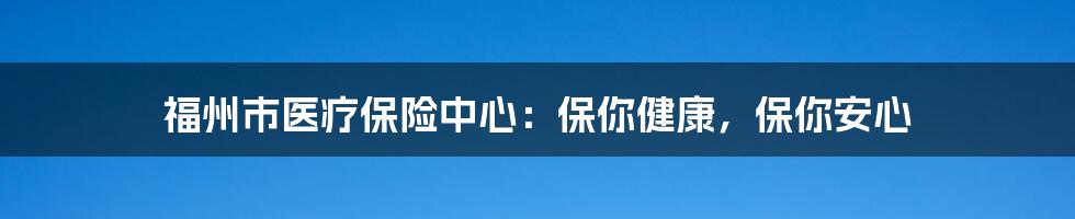 福州市医疗保险中心：保你健康，保你安心