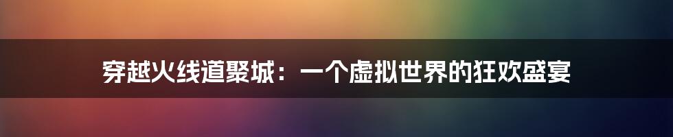 穿越火线道聚城:一个虚拟世界的狂欢盛宴