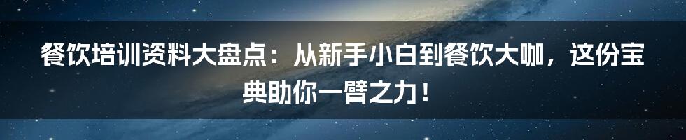 餐饮培训资料大盘点:从新手小白到餐饮大咖,这份宝典助你一臂之力!