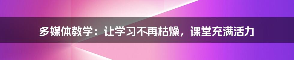 多媒体教学:让学习不再枯燥,课堂充满活力