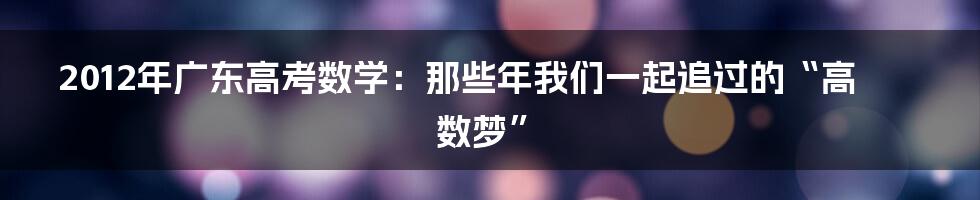 2012年广东高考数学:那些年我们一起追过的“高数梦”
