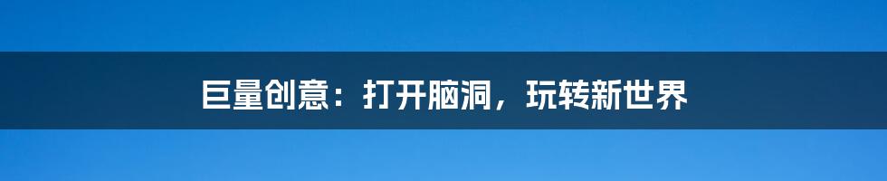 巨量创意:打开脑洞,玩转新世界