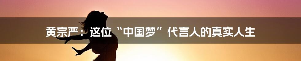 黄宗严:这位“中国梦”代言人的真实人生
