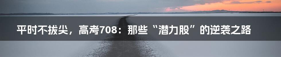 平时不拔尖，高考708：那些“潜力股”的逆袭之路