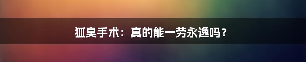 狐臭手术:真的能一劳永逸吗?