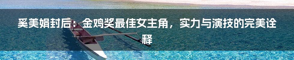 奚美娟封后：金鸡奖最佳女主角，实力与演技的完美诠释