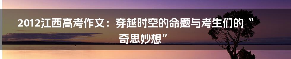 2012江西高考作文:穿越时空的命题与考生们的“奇思妙想”