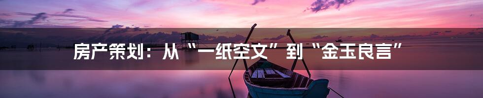 房产策划:从“一纸空文”到“金玉良言”