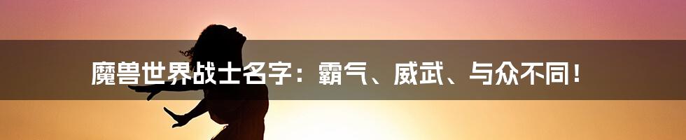 魔兽世界战士名字:霸气、威武、与众不同!