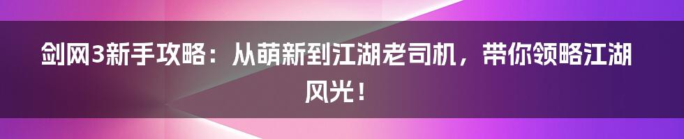 剑网3新手攻略:从萌新到江湖老司机,带你领略江湖风光!