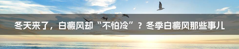 冬天来了,白癜风却“不怕冷”?冬季白癜风那些事儿