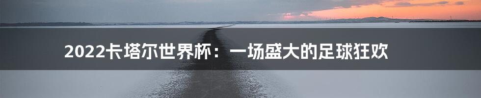 2022卡塔尔世界杯:一场盛大的足球狂欢