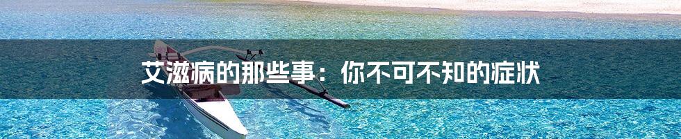艾滋病的那些事:你不可不知的症状