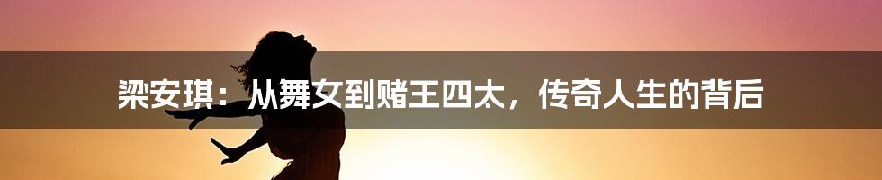 梁安琪：从舞女到赌王四太，传奇人生的背后