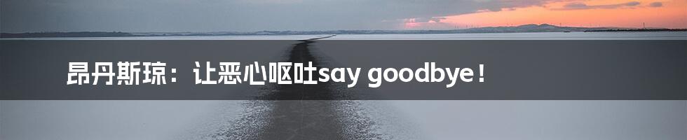 昂丹斯琼:让恶心呕吐say goodbye!
