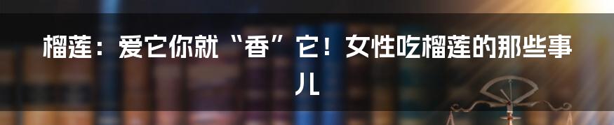 榴莲:爱它你就“香”它!女性吃榴莲的那些事儿