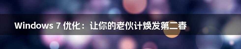 Windows 7 优化:让你的老伙计焕发第二春
