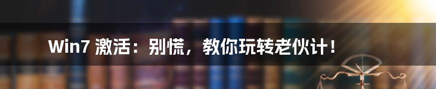 Win7 激活:别慌,教你玩转老伙计!