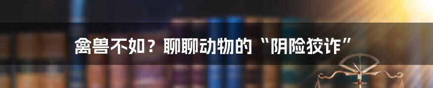 禽兽不如？聊聊动物的“阴险狡诈”