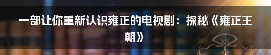 一部让你重新认识雍正的电视剧:探秘《雍正王朝》