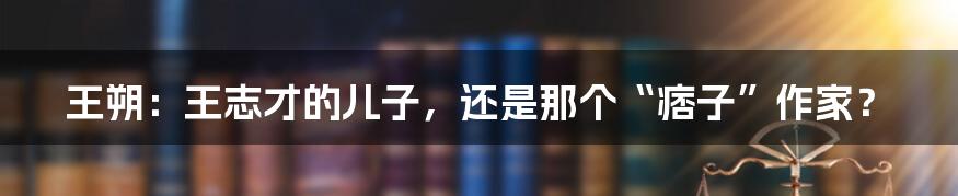 王朔：王志才的儿子，还是那个“痞子”作家？