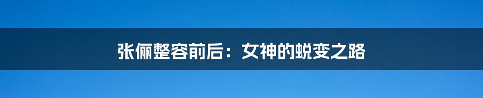 张俪整容前后:女神的蜕变之路