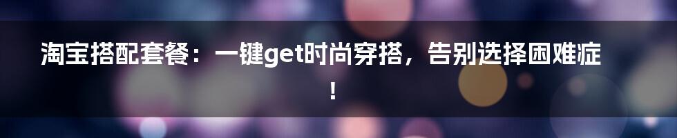 淘宝搭配套餐:一键get时尚穿搭,告别选择困难症!