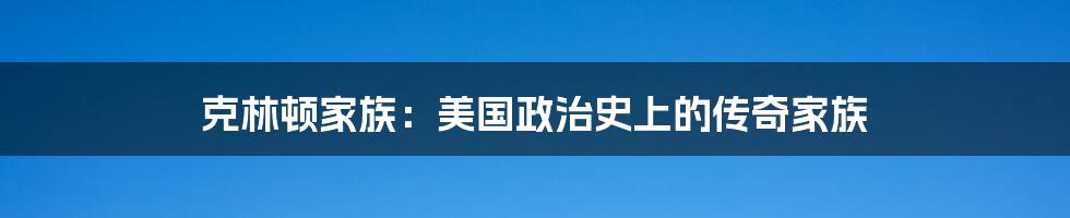 克林顿家族:美国政治史上的传奇家族