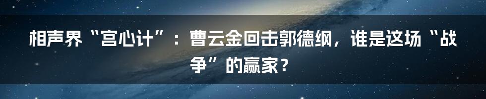 相声界“宫心计”：曹云金回击郭德纲，谁是这场“战争”的赢家？