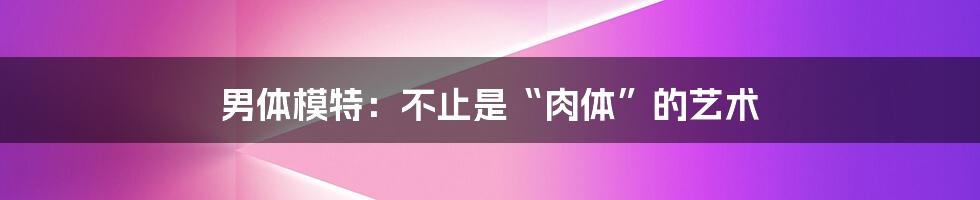 男体模特:不止是“肉体”的艺术