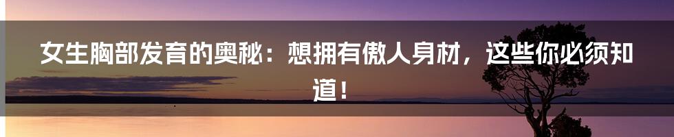 女生胸部发育的奥秘:想拥有傲人身材,这些你必须知道!