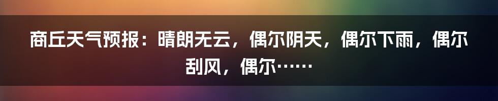 商丘天气预报：晴朗无云，偶尔阴天，偶尔下雨，偶尔刮风，偶尔……