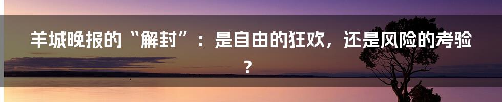 羊城晚报的“解封”：是自由的狂欢，还是风险的考验？
