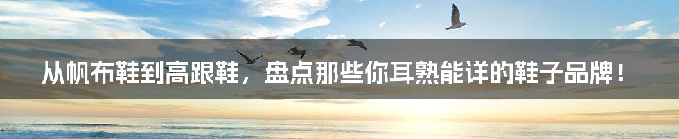 从帆布鞋到高跟鞋,盘点那些你耳熟能详的鞋子品牌!