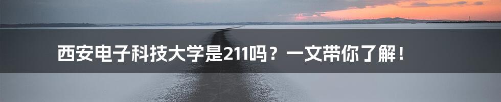 西安电子科技大学是211吗？一文带你了解！