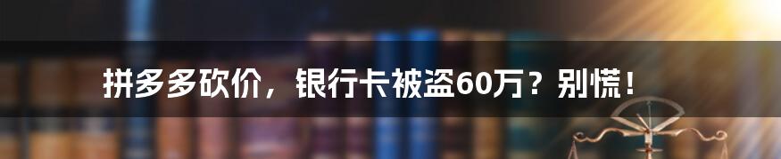 拼多多砍价,银行卡被盗60万?别慌!